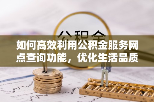 城东如何高效利用公积金服务网点查询功能，优化生活品质