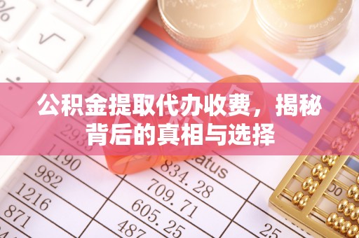 城东公积金提取代办收费，揭秘背后的真相与选择
