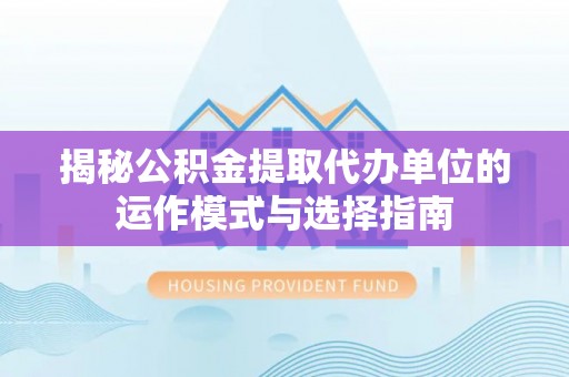 城东揭秘公积金提取代办单位的运作模式与选择指南