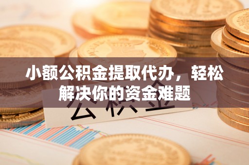 城东小额公积金提取代办，轻松解决你的资金难题