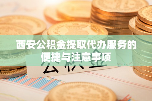 城东西安公积金提取代办服务的便捷与注意事项