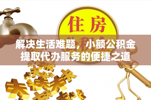 城东解决生活难题，小额公积金提取代办服务的便捷之道