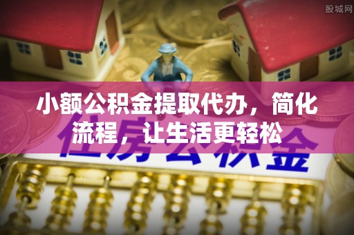 城东小额公积金提取代办，简化流程，让生活更轻松