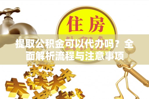 城东提取公积金可以代办吗？全面解析流程与注意事项