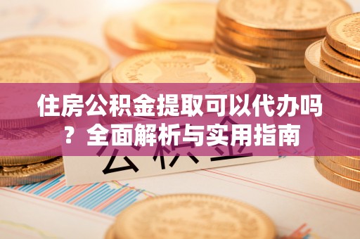 城东住房公积金提取可以代办吗？全面解析与实用指南