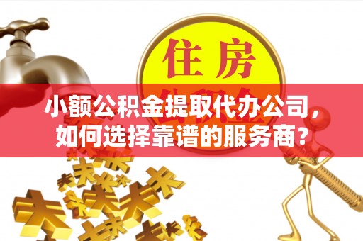 城东小额公积金提取代办公司，如何选择靠谱的服务商？