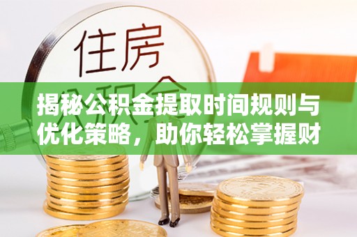 城东揭秘公积金提取时间规则与优化策略，助你轻松掌握财富流动