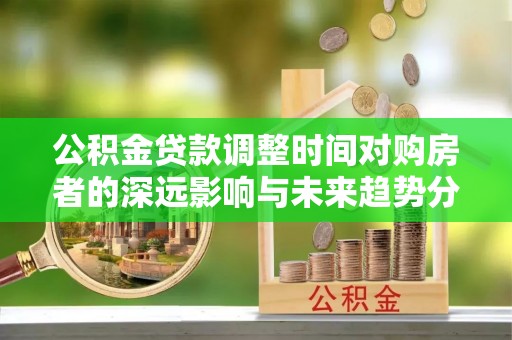城东公积金贷款调整时间对购房者的深远影响与未来趋势分析