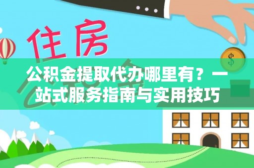 城东公积金提取代办哪里有？一站式服务指南与实用技巧