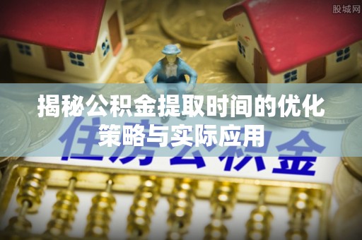 城东揭秘公积金提取时间的优化策略与实际应用