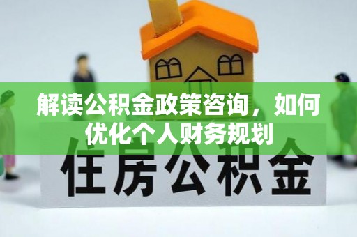 城东解读公积金政策咨询，如何优化个人财务规划
