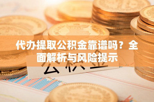 城东代办提取公积金靠谱吗？全面解析与风险提示